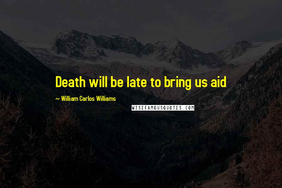 William Carlos Williams Quotes: Death will be late to bring us aid