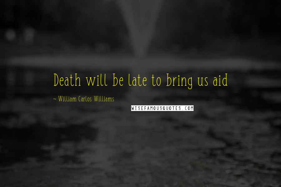 William Carlos Williams Quotes: Death will be late to bring us aid