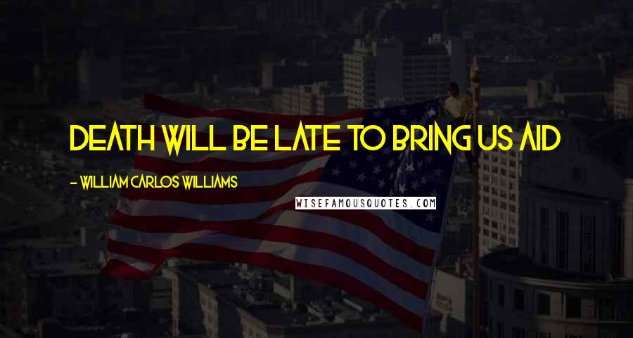 William Carlos Williams Quotes: Death will be late to bring us aid