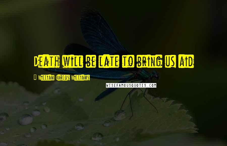 William Carlos Williams Quotes: Death will be late to bring us aid