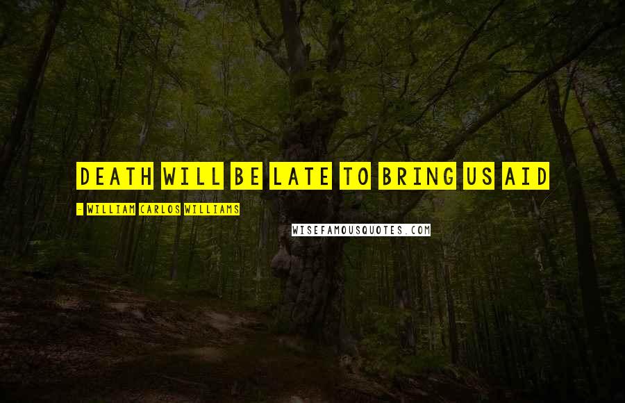 William Carlos Williams Quotes: Death will be late to bring us aid