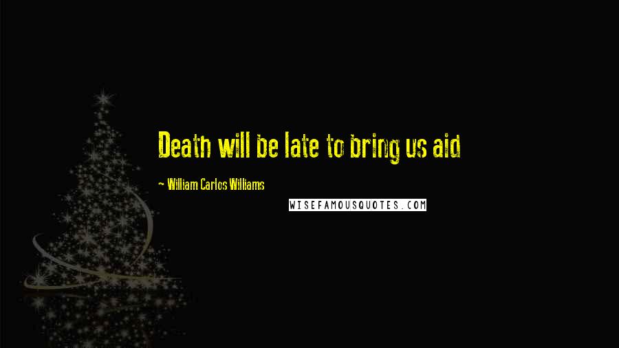 William Carlos Williams Quotes: Death will be late to bring us aid