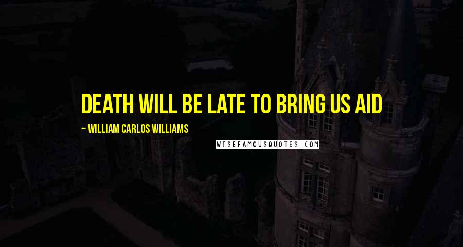 William Carlos Williams Quotes: Death will be late to bring us aid