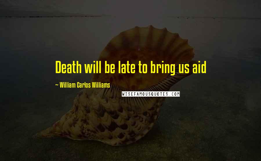 William Carlos Williams Quotes: Death will be late to bring us aid