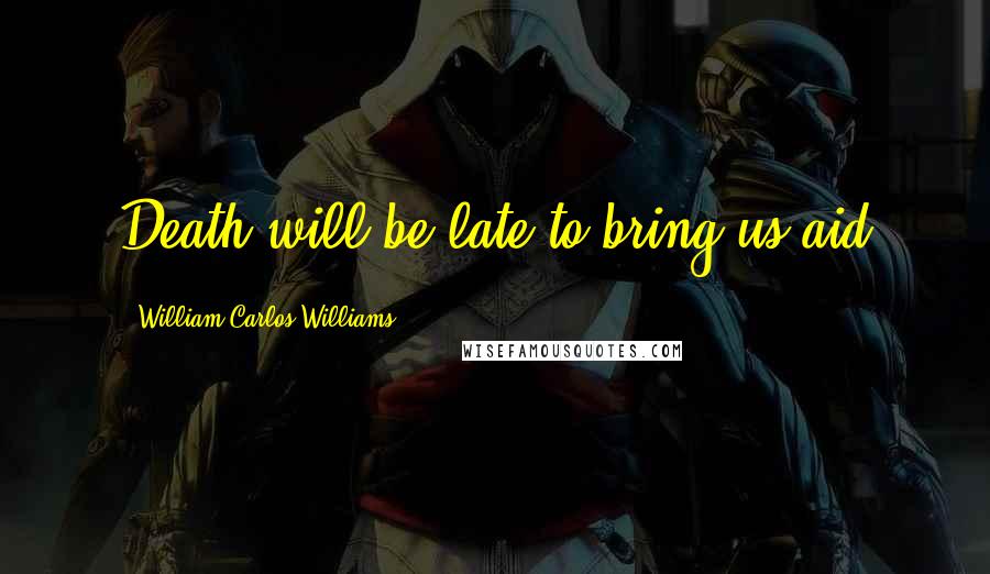 William Carlos Williams Quotes: Death will be late to bring us aid