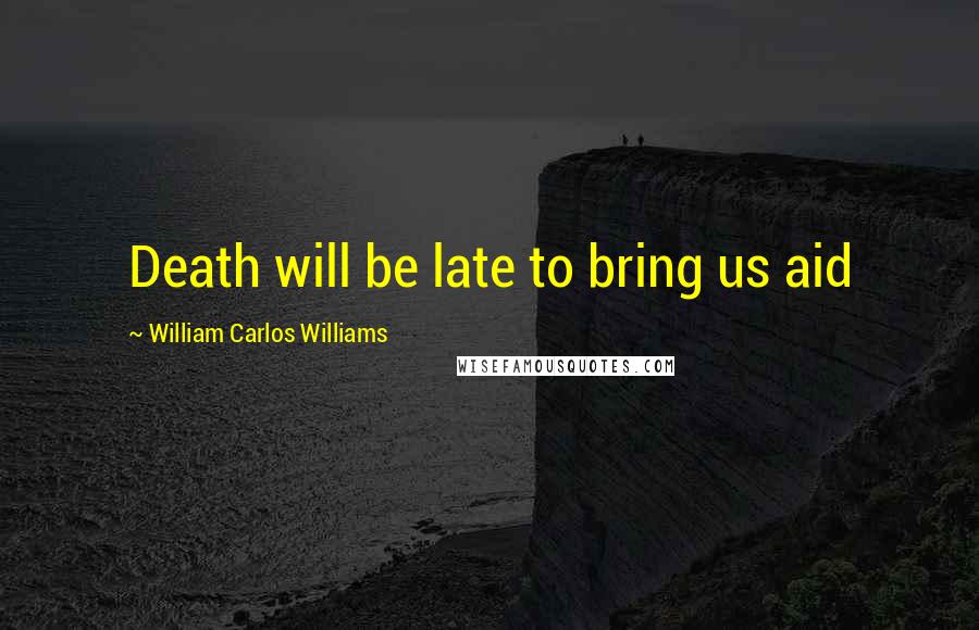 William Carlos Williams Quotes: Death will be late to bring us aid