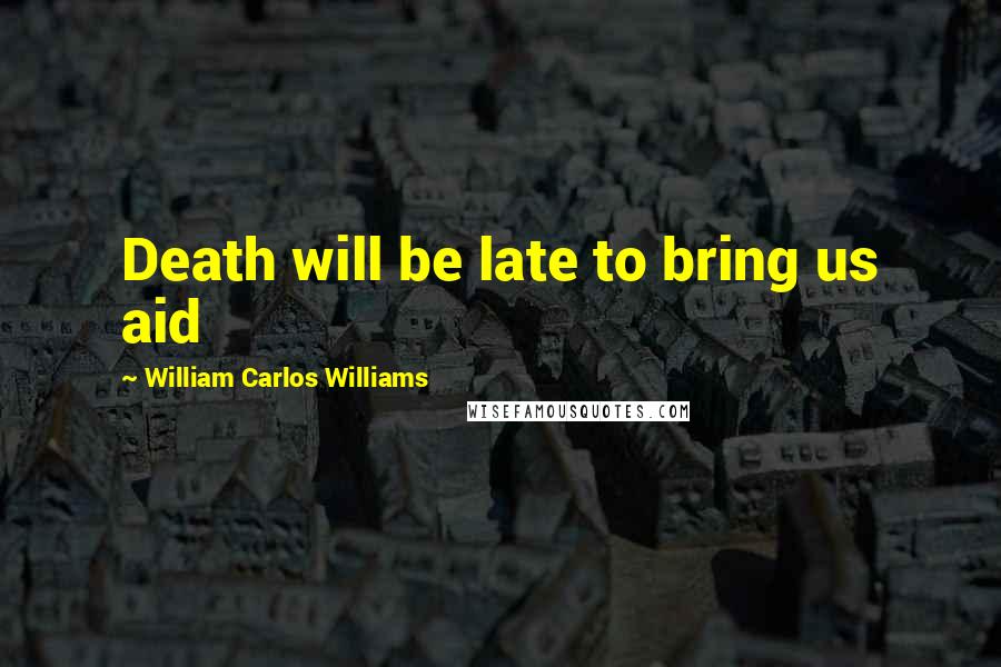 William Carlos Williams Quotes: Death will be late to bring us aid