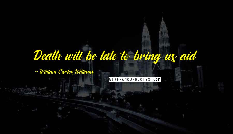 William Carlos Williams Quotes: Death will be late to bring us aid