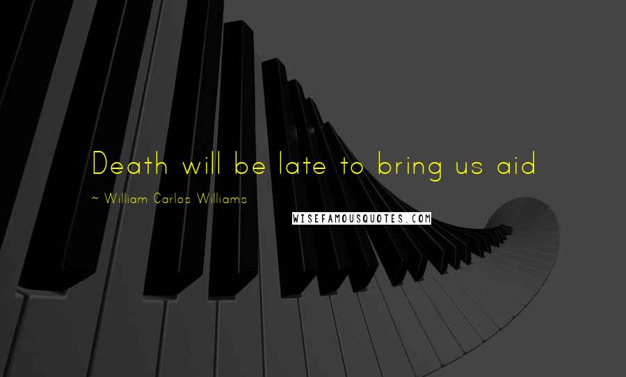 William Carlos Williams Quotes: Death will be late to bring us aid