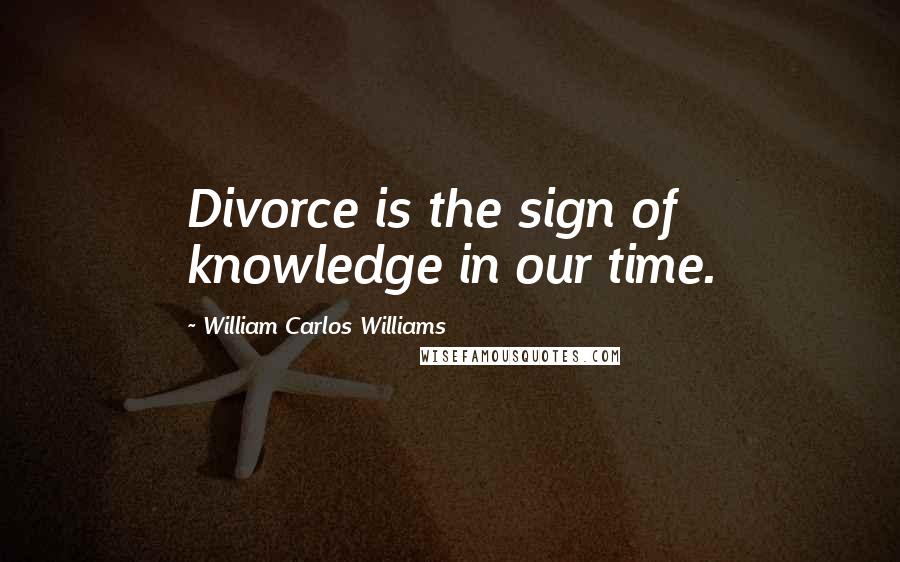 William Carlos Williams Quotes: Divorce is the sign of knowledge in our time.