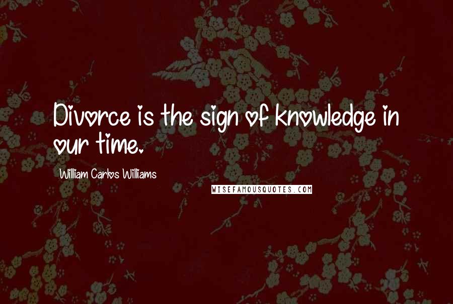 William Carlos Williams Quotes: Divorce is the sign of knowledge in our time.