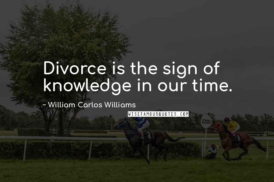 William Carlos Williams Quotes: Divorce is the sign of knowledge in our time.