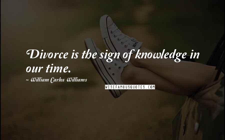 William Carlos Williams Quotes: Divorce is the sign of knowledge in our time.