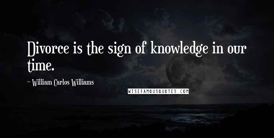 William Carlos Williams Quotes: Divorce is the sign of knowledge in our time.