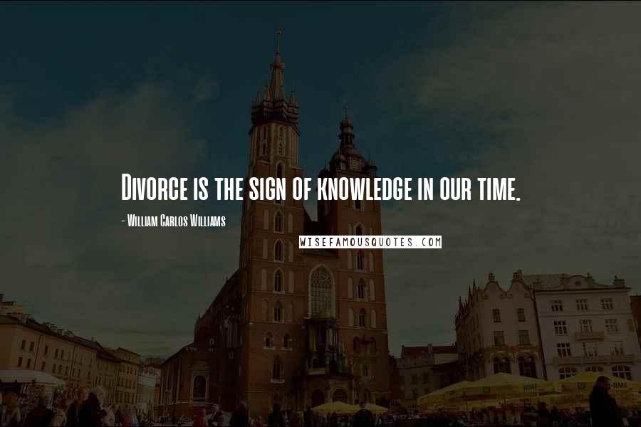 William Carlos Williams Quotes: Divorce is the sign of knowledge in our time.