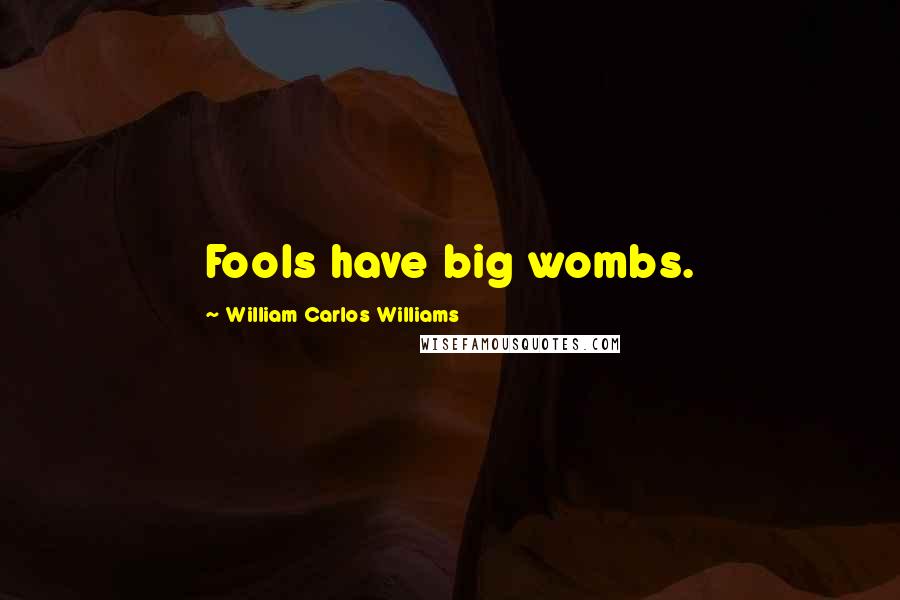 William Carlos Williams Quotes: Fools have big wombs.