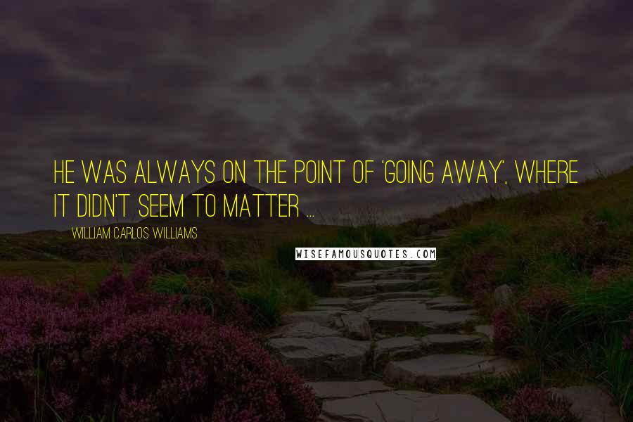 William Carlos Williams Quotes: He was always on the point of 'going away', where it didn't seem to matter ...