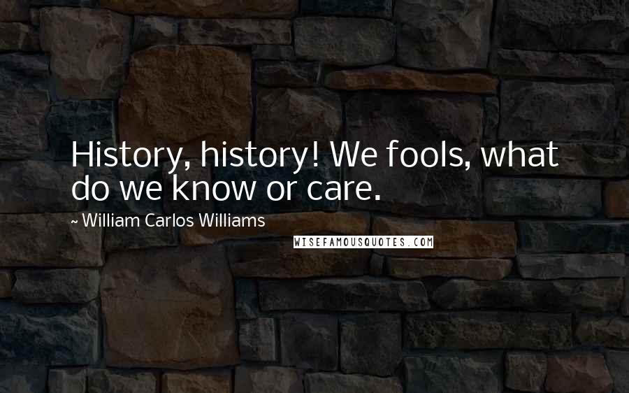 William Carlos Williams Quotes: History, history! We fools, what do we know or care.