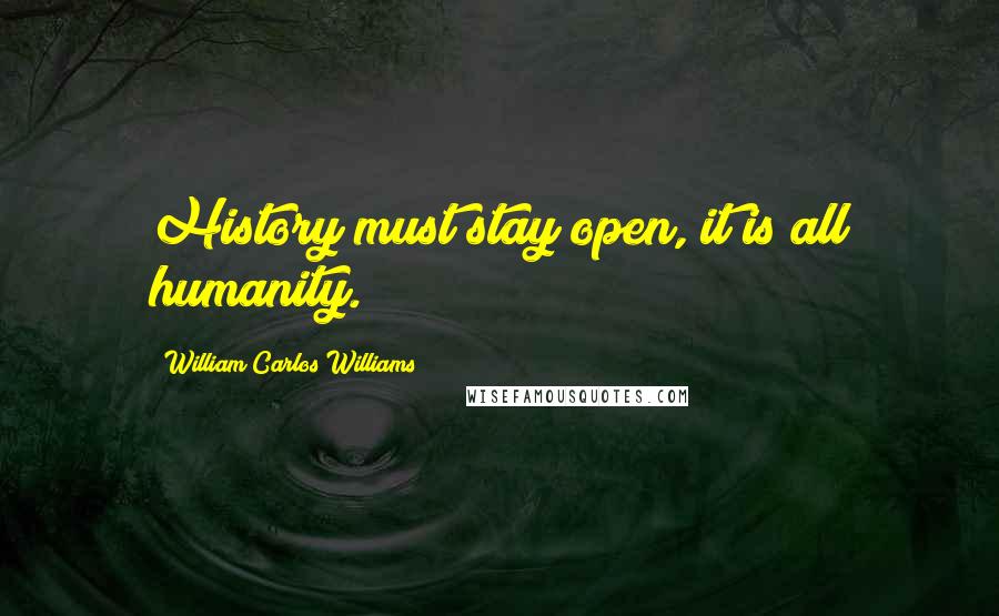 William Carlos Williams Quotes: History must stay open, it is all humanity.