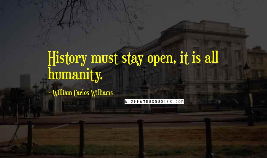 William Carlos Williams Quotes: History must stay open, it is all humanity.