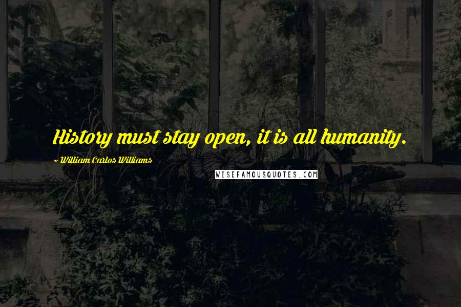 William Carlos Williams Quotes: History must stay open, it is all humanity.