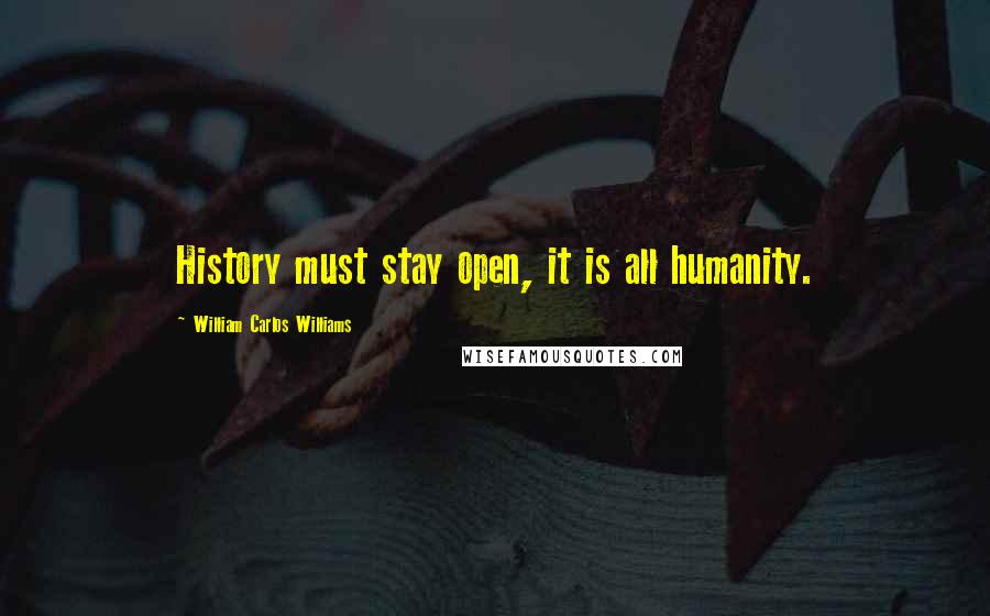 William Carlos Williams Quotes: History must stay open, it is all humanity.