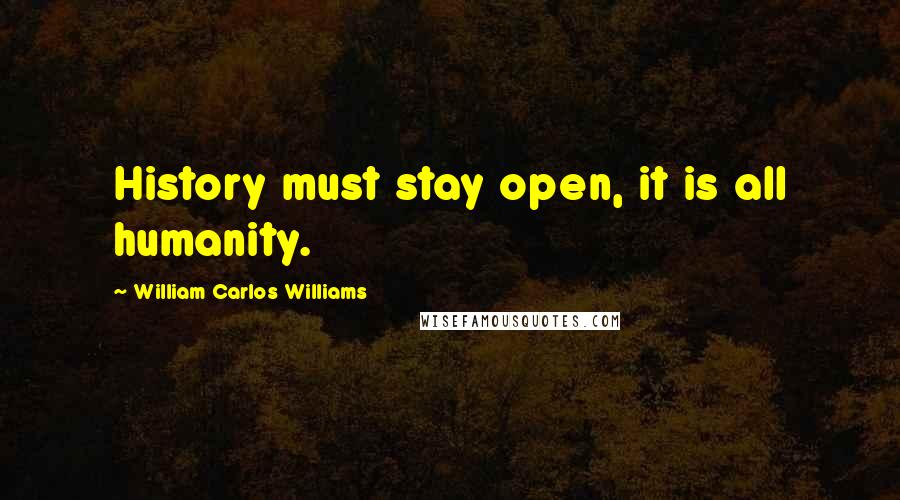 William Carlos Williams Quotes: History must stay open, it is all humanity.