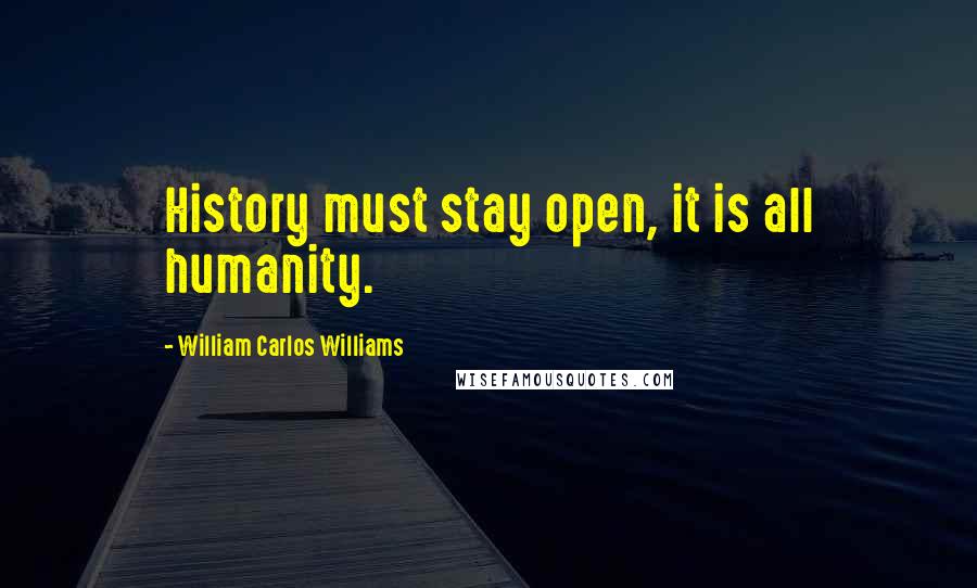 William Carlos Williams Quotes: History must stay open, it is all humanity.