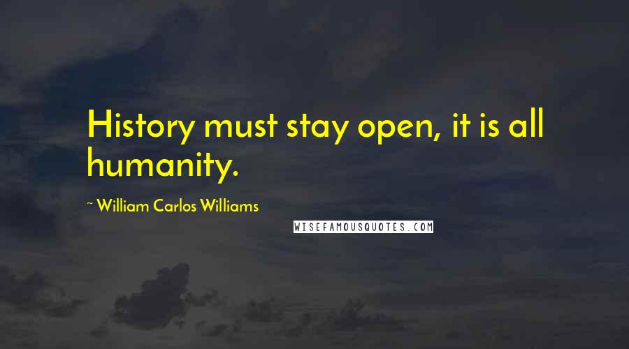 William Carlos Williams Quotes: History must stay open, it is all humanity.