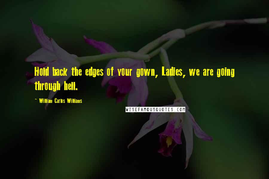 William Carlos Williams Quotes: Hold back the edges of your gown, Ladies, we are going through hell.