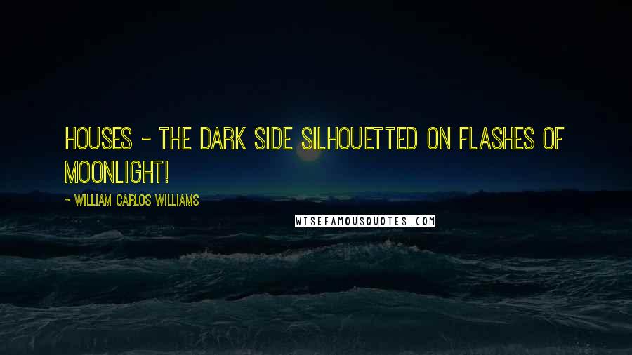 William Carlos Williams Quotes: Houses - the dark side silhouetted on flashes of moonlight!