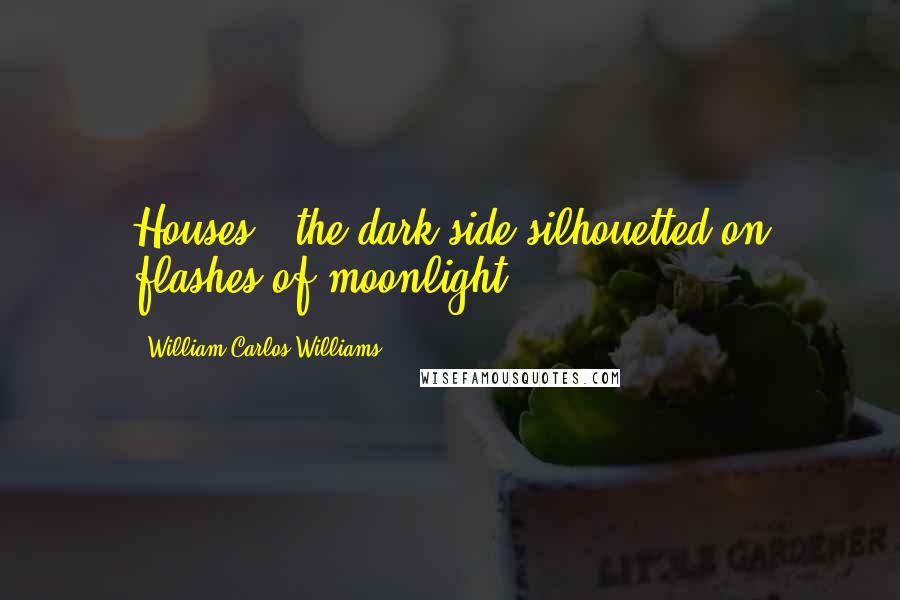 William Carlos Williams Quotes: Houses - the dark side silhouetted on flashes of moonlight!