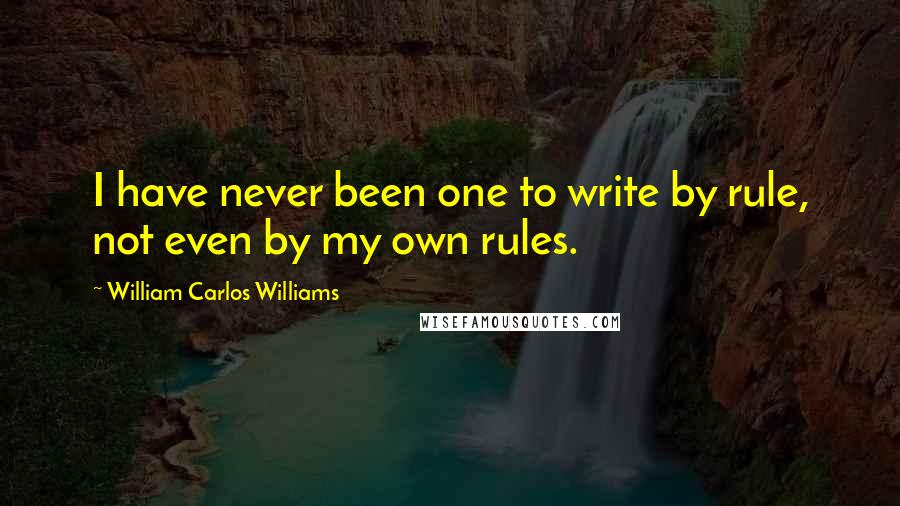 William Carlos Williams Quotes: I have never been one to write by rule, not even by my own rules.