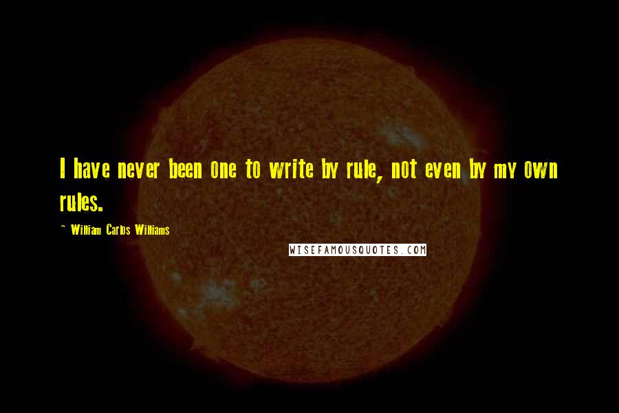 William Carlos Williams Quotes: I have never been one to write by rule, not even by my own rules.