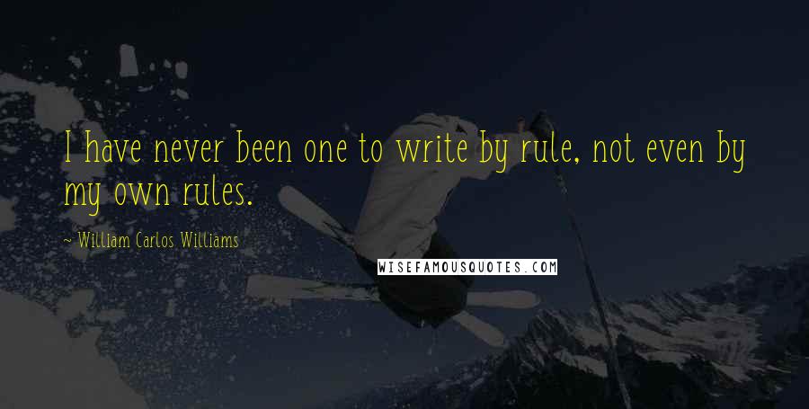 William Carlos Williams Quotes: I have never been one to write by rule, not even by my own rules.