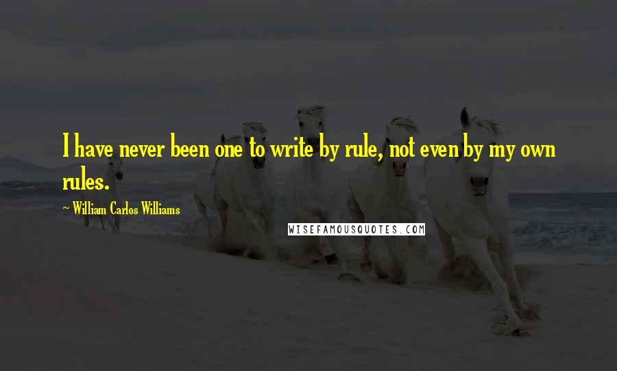 William Carlos Williams Quotes: I have never been one to write by rule, not even by my own rules.