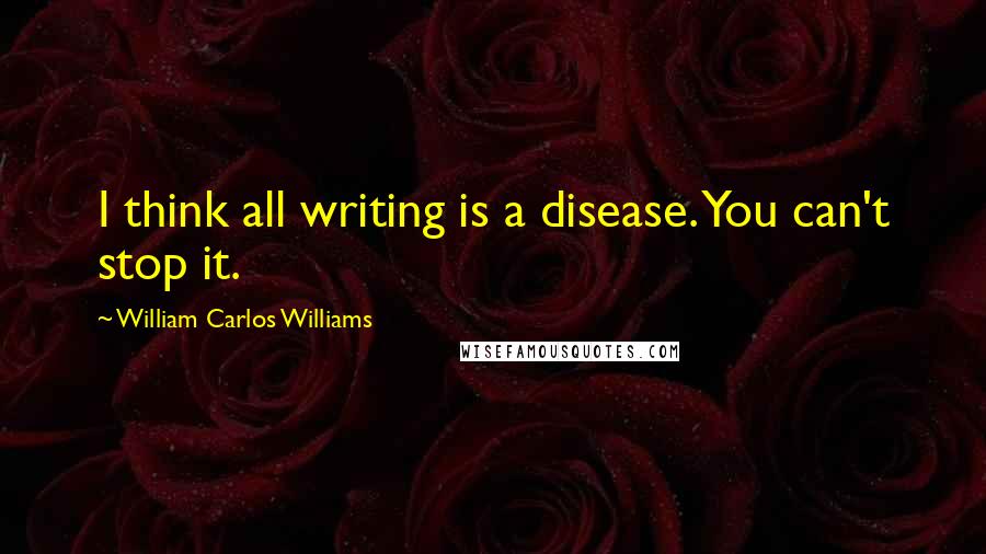 William Carlos Williams Quotes: I think all writing is a disease. You can't stop it.