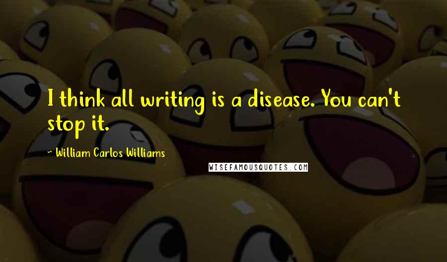 William Carlos Williams Quotes: I think all writing is a disease. You can't stop it.