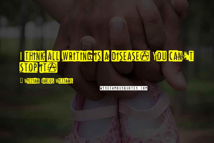 William Carlos Williams Quotes: I think all writing is a disease. You can't stop it.