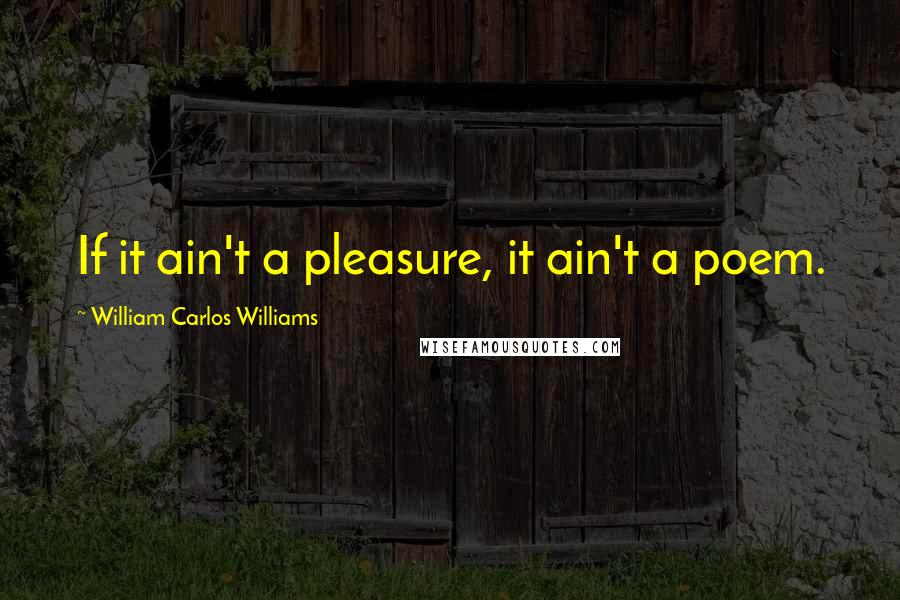 William Carlos Williams Quotes: If it ain't a pleasure, it ain't a poem.
