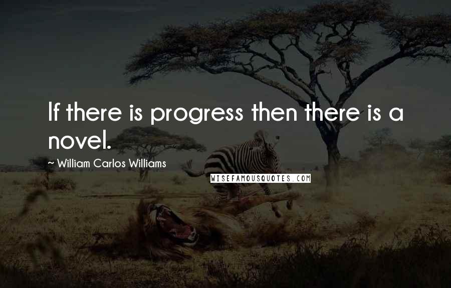 William Carlos Williams Quotes: If there is progress then there is a novel.