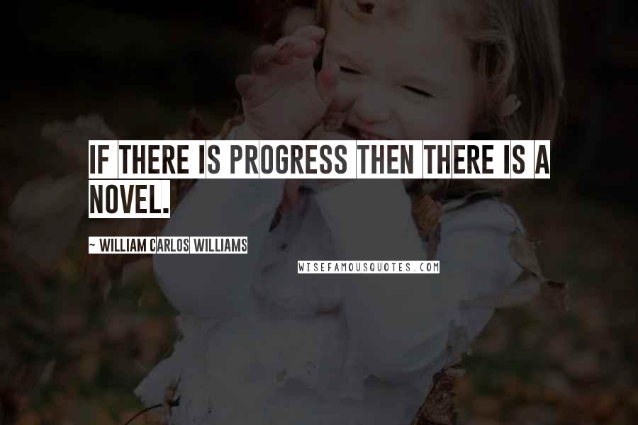 William Carlos Williams Quotes: If there is progress then there is a novel.