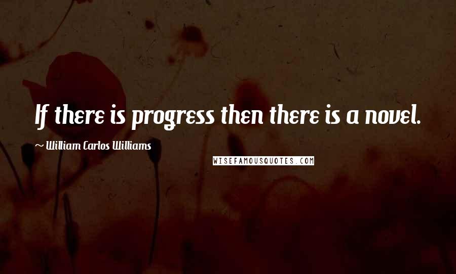 William Carlos Williams Quotes: If there is progress then there is a novel.
