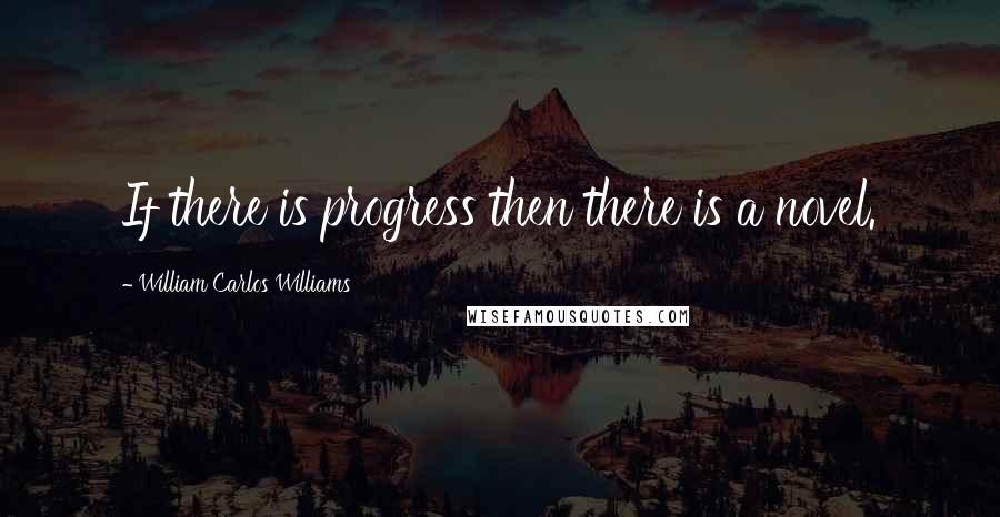 William Carlos Williams Quotes: If there is progress then there is a novel.