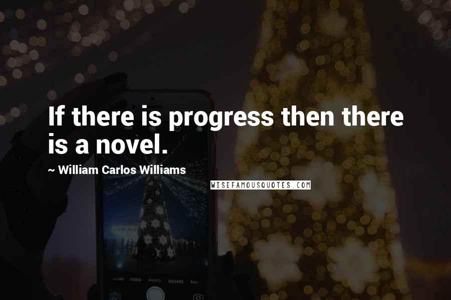 William Carlos Williams Quotes: If there is progress then there is a novel.