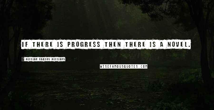 William Carlos Williams Quotes: If there is progress then there is a novel.