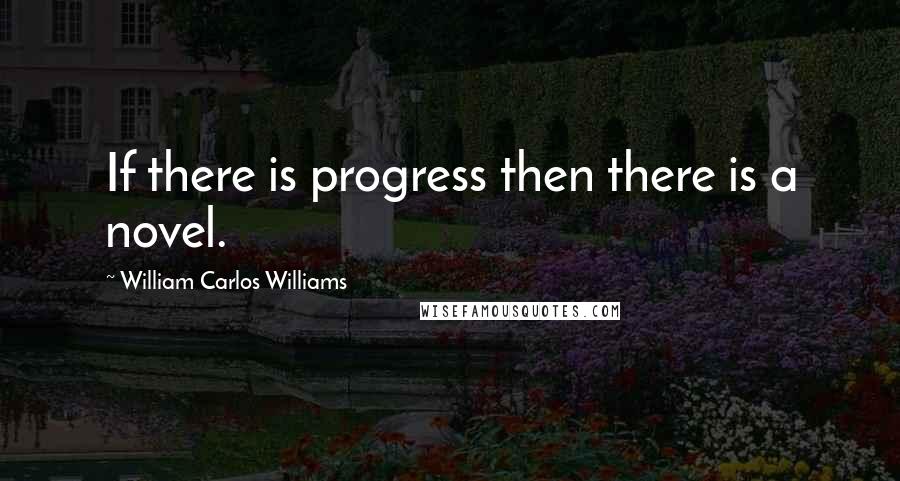 William Carlos Williams Quotes: If there is progress then there is a novel.