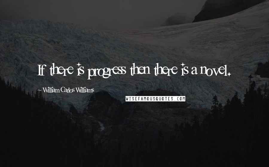 William Carlos Williams Quotes: If there is progress then there is a novel.