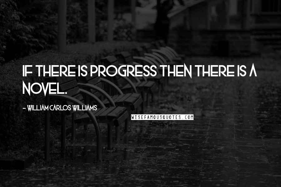 William Carlos Williams Quotes: If there is progress then there is a novel.