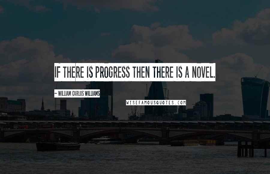 William Carlos Williams Quotes: If there is progress then there is a novel.